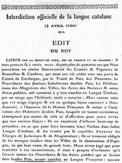 Edicte del rei Lluís XIV, 2 d?abril de 1700, prohibint l?ús oficial del català. Tots els procediments judicials, les deliberacions dels magistrats municipals i les actes notarials i qualsevol acte públic cal que siguin en francès sota pena de nul?litat. T